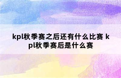 kpl秋季赛之后还有什么比赛 kpl秋季赛后是什么赛